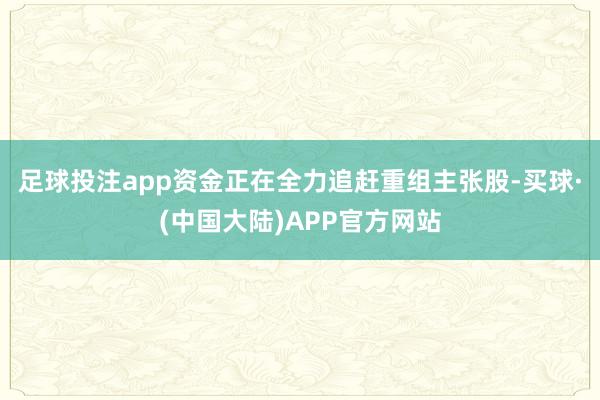 足球投注app资金正在全力追赶重组主张股-买球·(中国大陆)APP官方网站