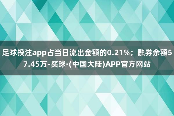 足球投注app占当日流出金额的0.21%；融券余额57.45万-买球·(中国大陆)APP官方网站