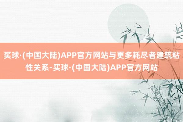 买球·(中国大陆)APP官方网站与更多耗尽者建筑粘性关系-买球·(中国大陆)APP官方网站