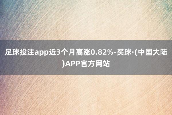 足球投注app近3个月高涨0.82%-买球·(中国大陆)APP官方网站