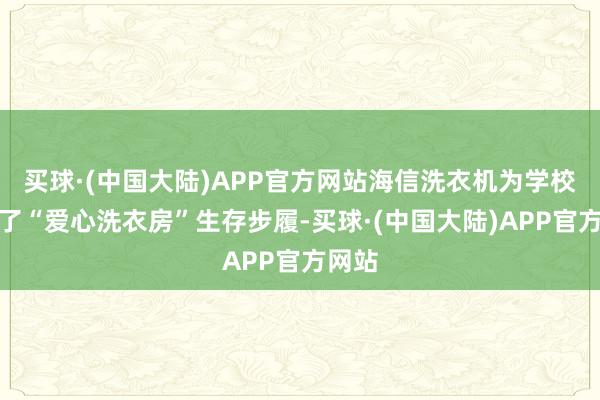 买球·(中国大陆)APP官方网站海信洗衣机为学校捐赠了“爱心洗衣房”生存步履-买球·(中国大陆)APP官方网站