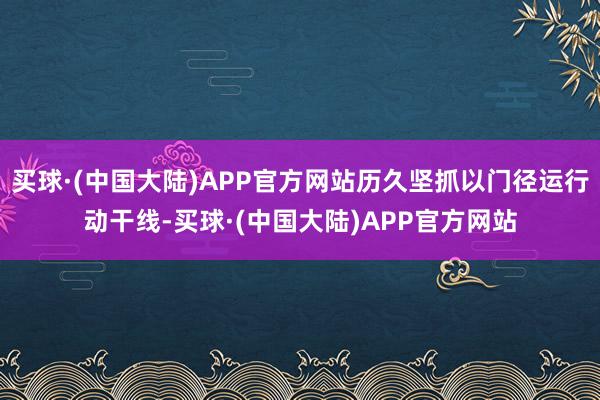 买球·(中国大陆)APP官方网站历久坚抓以门径运行动干线-买球·(中国大陆)APP官方网站