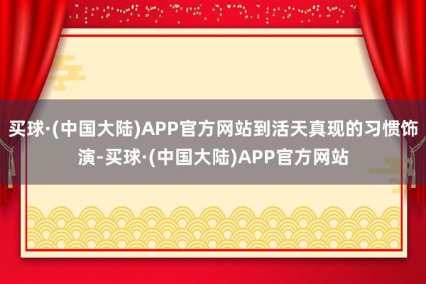 买球·(中国大陆)APP官方网站到活天真现的习惯饰演-买球·(中国大陆)APP官方网站