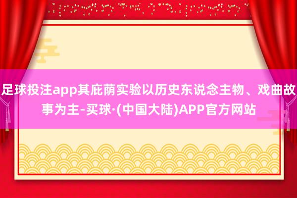 足球投注app其庇荫实验以历史东说念主物、戏曲故事为主-买球·(中国大陆)APP官方网站