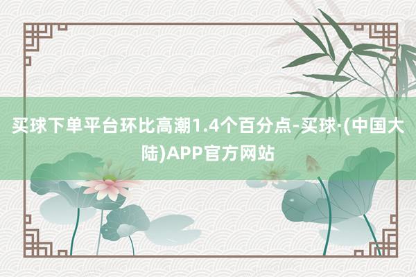 买球下单平台环比高潮1.4个百分点-买球·(中国大陆)APP官方网站