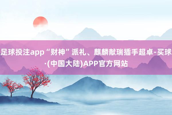 足球投注app“财神”派礼、麒麟献瑞插手超卓-买球·(中国大陆)APP官方网站