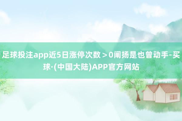 足球投注app近5日涨停次数＞0阐扬是也曾动手-买球·(中国大陆)APP官方网站