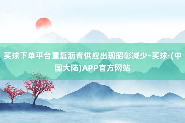 买球下单平台重复沥青供应出现昭彰减少-买球·(中国大陆)APP官方网站