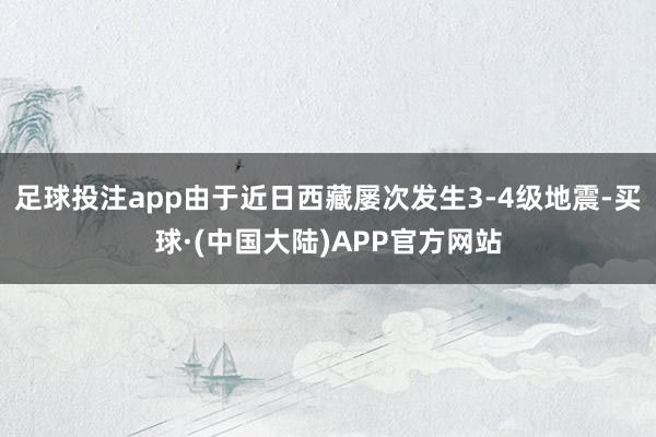 足球投注app由于近日西藏屡次发生3-4级地震-买球·(中国大陆)APP官方网站