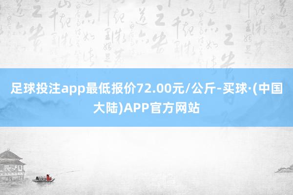 足球投注app最低报价72.00元/公斤-买球·(中国大陆)APP官方网站