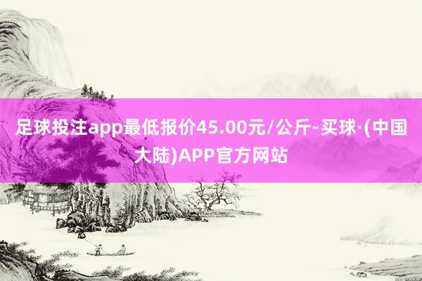 足球投注app最低报价45.00元/公斤-买球·(中国大陆)APP官方网站