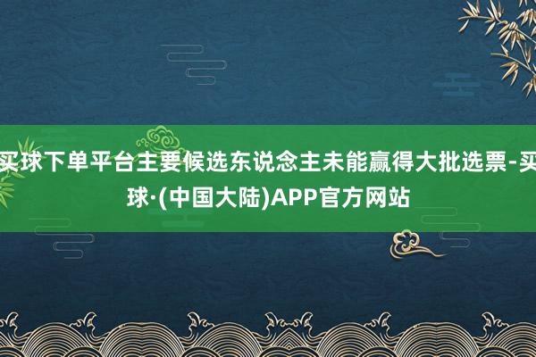 买球下单平台主要候选东说念主未能赢得大批选票-买球·(中国大陆)APP官方网站