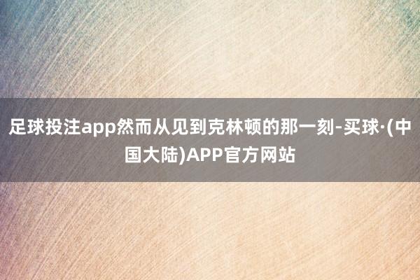 足球投注app然而从见到克林顿的那一刻-买球·(中国大陆)APP官方网站