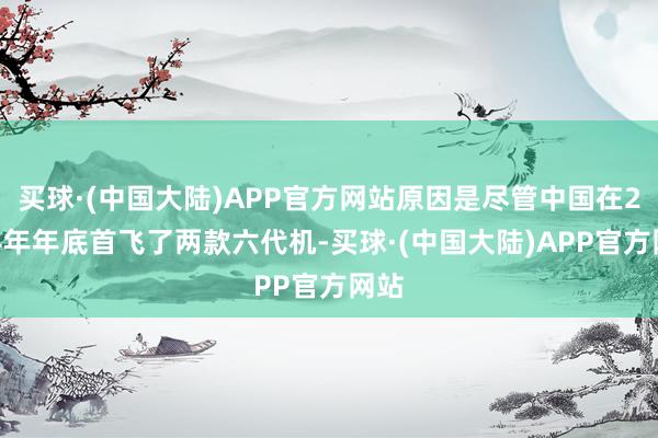 买球·(中国大陆)APP官方网站原因是尽管中国在2024年年底首飞了两款六代机-买球·(中国大陆)APP官方网站