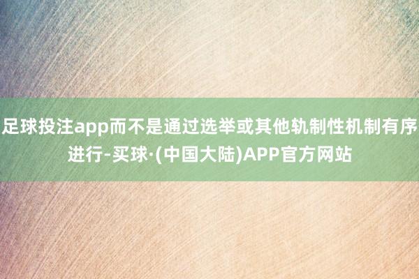 足球投注app而不是通过选举或其他轨制性机制有序进行-买球·(中国大陆)APP官方网站