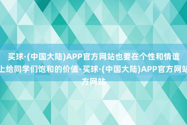 买球·(中国大陆)APP官方网站也要在个性和情谊上给同学们饱和的价值-买球·(中国大陆)APP官方网站