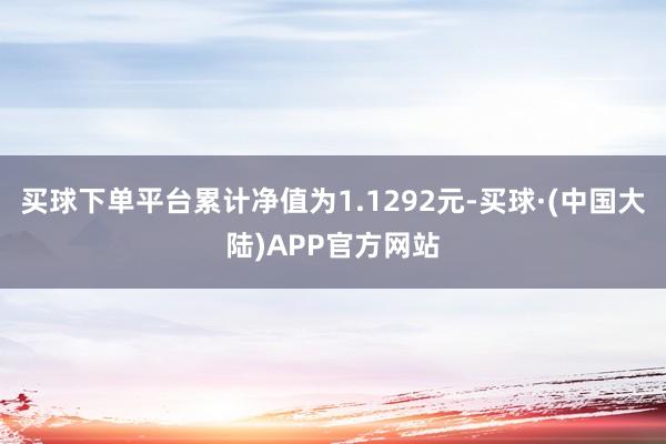 买球下单平台累计净值为1.1292元-买球·(中国大陆)APP官方网站