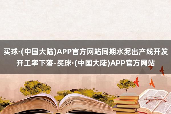 买球·(中国大陆)APP官方网站同期水泥出产线开发开工率下落-买球·(中国大陆)APP官方网站