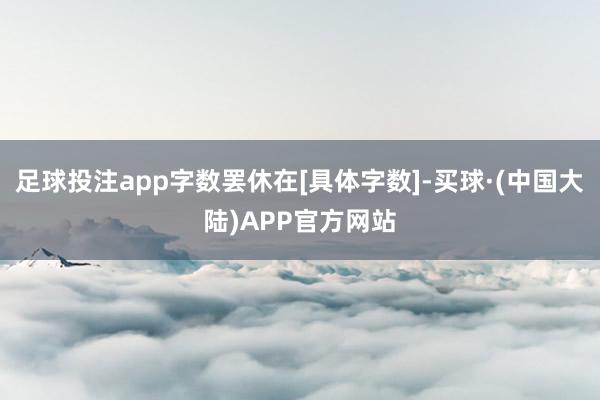 足球投注app字数罢休在[具体字数]-买球·(中国大陆)APP官方网站