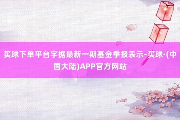 买球下单平台字据最新一期基金季报表示-买球·(中国大陆)APP官方网站