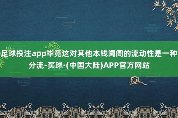 足球投注app毕竟这对其他本钱阛阓的流动性是一种分流-买球·(中国大陆)APP官方网站