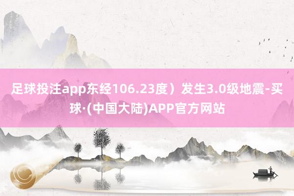 足球投注app东经106.23度）发生3.0级地震-买球·(中国大陆)APP官方网站