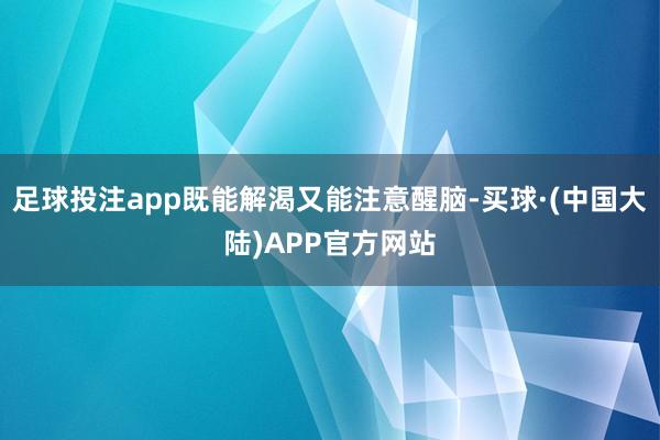 足球投注app既能解渴又能注意醒脑-买球·(中国大陆)APP官方网站