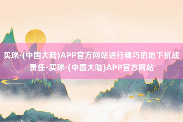 买球·(中国大陆)APP官方网站进行精巧的地下抗战责任-买球·(中国大陆)APP官方网站