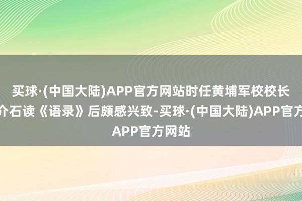 买球·(中国大陆)APP官方网站时任黄埔军校校长的蒋介石读《语录》后颇感兴致-买球·(中国大陆)APP官方网站