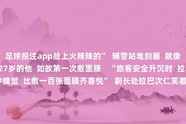 足球投注app脸上火辣辣的”  辅警站堆刻画  就像“有大批根针在扎”  27岁的他  如故第一次敷面膜    “旅客安全升沉时  拉着咱们的手说谢谢  那种嗅觉  比敷一百张面膜齐喜悦”  副长处拉巴次仁笑着说    妥善安置好公共后  曲当边境派出所的民警辅警们  又急促回到了山里  匡助公共搜寻、升沉留传的物品    脱皮后的新皮肤启动滋长  民警辅警们玩笑谈  “新皮胜旧皮”  他们相互谨