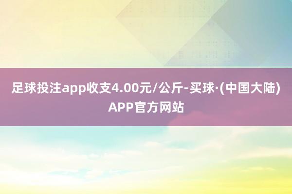 足球投注app收支4.00元/公斤-买球·(中国大陆)APP官方网站