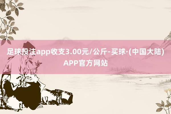 足球投注app收支3.00元/公斤-买球·(中国大陆)APP官方网站
