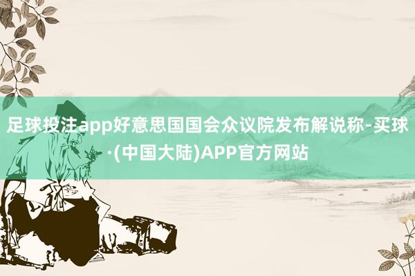 足球投注app好意思国国会众议院发布解说称-买球·(中国大陆)APP官方网站