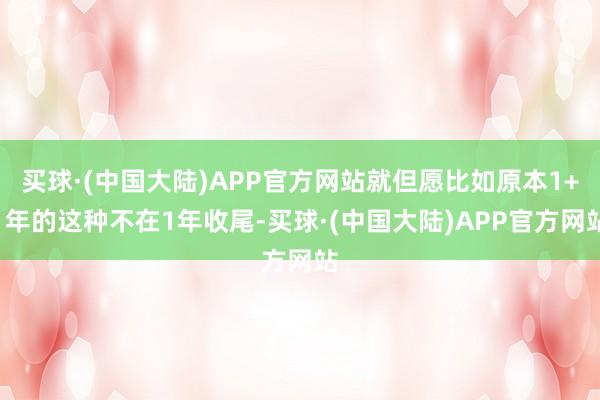 买球·(中国大陆)APP官方网站就但愿比如原本1+1年的这种不在1年收尾-买球·(中国大陆)APP官方网站