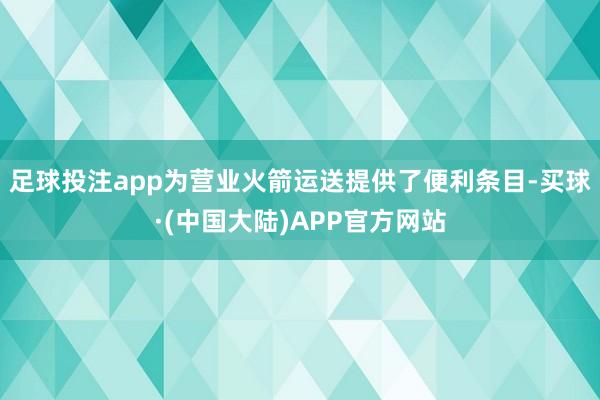 足球投注app为营业火箭运送提供了便利条目-买球·(中国大陆)APP官方网站