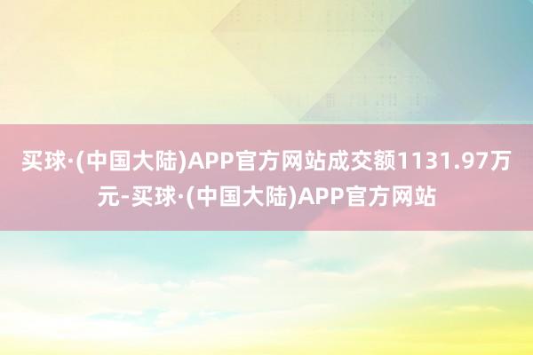 买球·(中国大陆)APP官方网站成交额1131.97万元-买球·(中国大陆)APP官方网站