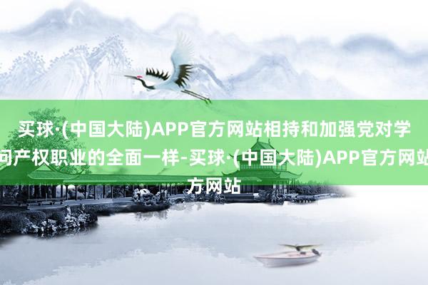 买球·(中国大陆)APP官方网站相持和加强党对学问产权职业的全面一样-买球·(中国大陆)APP官方网站