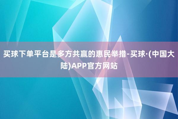 买球下单平台是多方共赢的惠民举措-买球·(中国大陆)APP官方网站