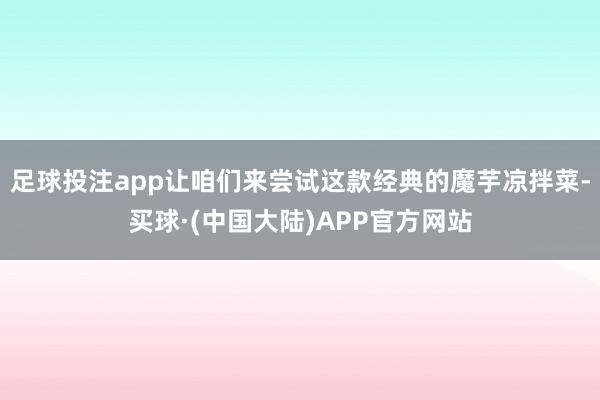 足球投注app让咱们来尝试这款经典的魔芋凉拌菜-买球·(中国大陆)APP官方网站