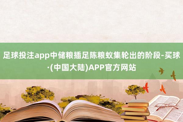 足球投注app中储粮插足陈粮蚁集轮出的阶段-买球·(中国大陆)APP官方网站