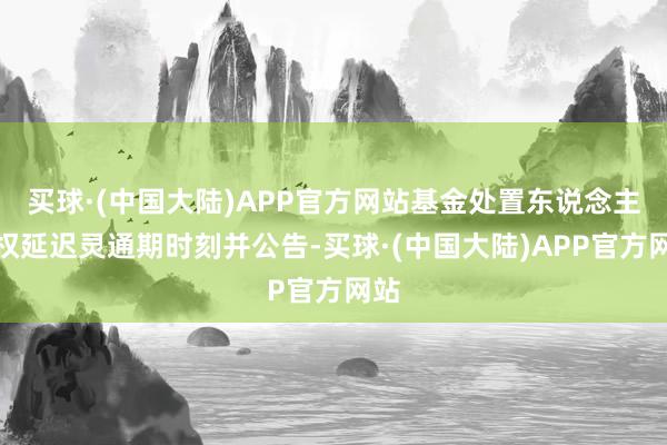 买球·(中国大陆)APP官方网站基金处置东说念主有权延迟灵通期时刻并公告-买球·(中国大陆)APP官方网站